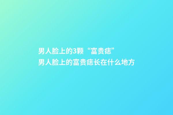 男人脸上的3颗“富贵痣”  男人脸上的富贵痣长在什么地方